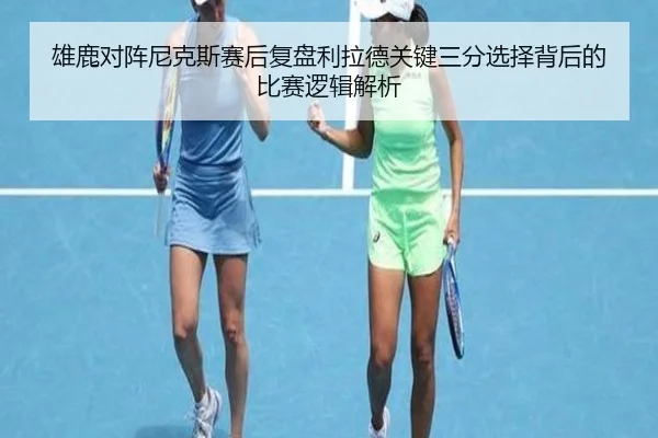 雄鹿对阵尼克斯赛后复盘利拉德关键三分选择背后的比赛逻辑解析