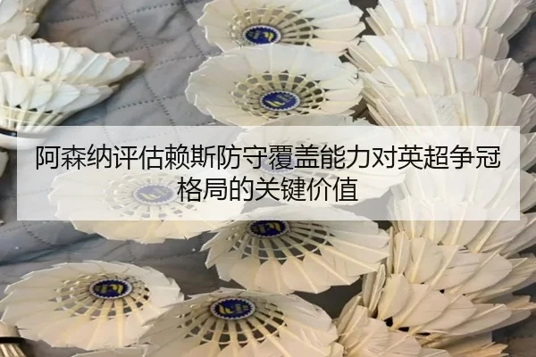 阿森纳评估赖斯防守覆盖能力对英超争冠格局的关键价值