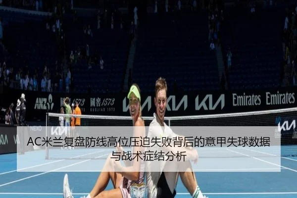 AC米兰复盘防线高位压迫失败背后的意甲失球数据与战术症结分析