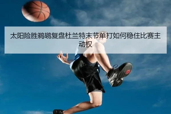 太阳险胜鹈鹕复盘杜兰特末节单打如何稳住比赛主动权