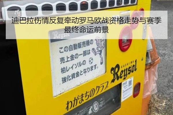 迪巴拉伤情反复牵动罗马欧战资格走势与赛季最终命运前景
