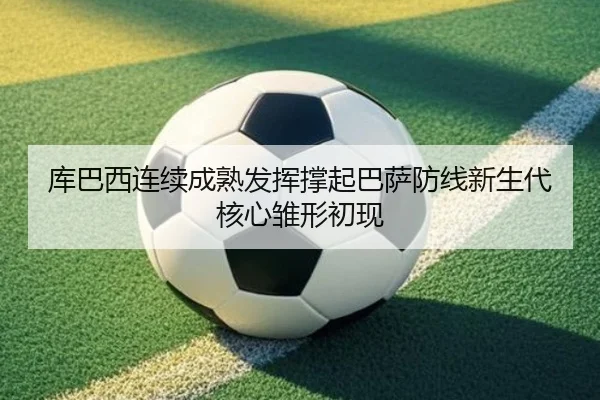 库巴西连续成熟发挥撑起巴萨防线新生代核心雏形初现