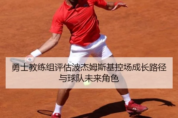 勇士教练组评估波杰姆斯基控场成长路径与球队未来角色