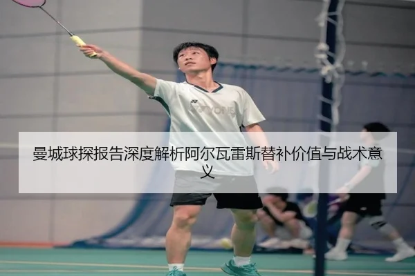 曼城球探报告深度解析阿尔瓦雷斯替补价值与战术意义