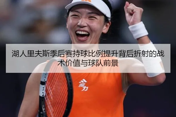 湖人里夫斯季后赛持球比例提升背后折射的战术价值与球队前景