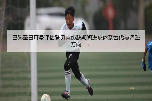 巴黎圣日耳曼评估登贝莱伤缺期间进攻体系替代与调整方向