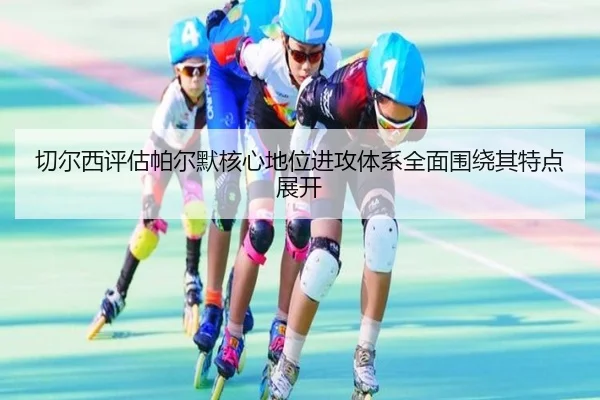 切尔西评估帕尔默核心地位进攻体系全面围绕其特点展开