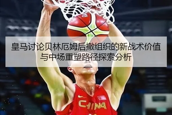 皇马讨论贝林厄姆后撤组织的新战术价值与中场重塑路径探索分析