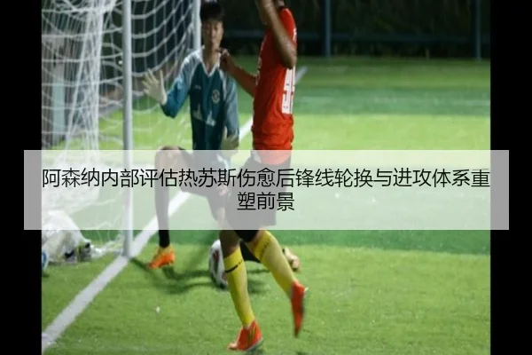 阿森纳内部评估热苏斯伤愈后锋线轮换与进攻体系重塑前景