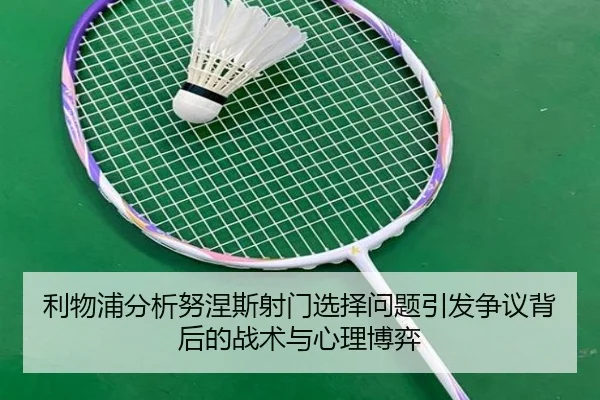 利物浦分析努涅斯射门选择问题引发争议背后的战术与心理博弈