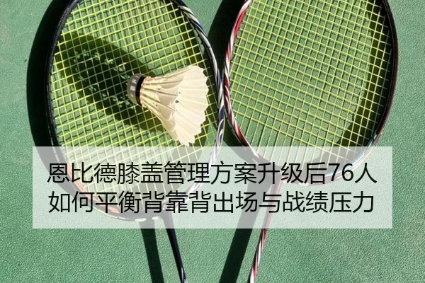 恩比德膝盖管理方案升级后76人如何平衡背靠背出场与战绩压力