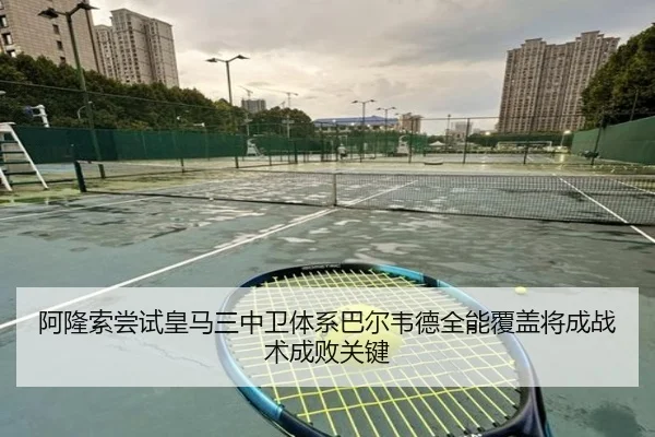 阿隆索尝试皇马三中卫体系巴尔韦德全能覆盖将成战术成败关键